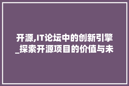 开源,IT论坛中的创新引擎_探索开源项目的价值与未来 百度算法
