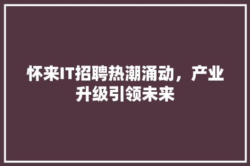 怀来IT招聘热潮涌动，产业升级引领未来 头条优化
