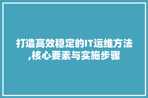 打造高效稳定的IT运维方法,核心要素与实施步骤 360搜优化