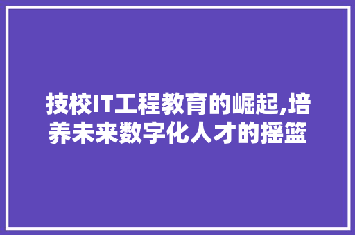 技校IT工程教育的崛起,培养未来数字化人才的摇篮 小程序开发