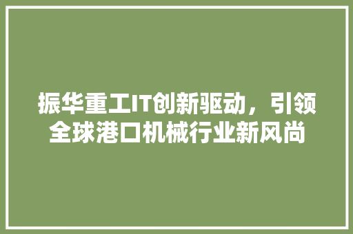 振华重工IT创新驱动，引领全球港口机械行业新风尚 360搜优化