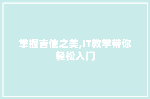 掌握吉他之美,IT教学带你轻松入门