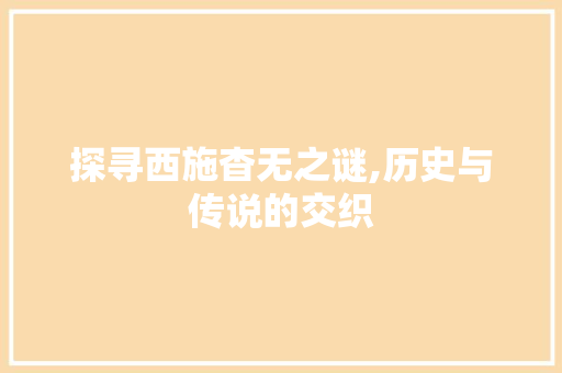 探寻西施杳无之谜,历史与传说的交织 搜狗优化