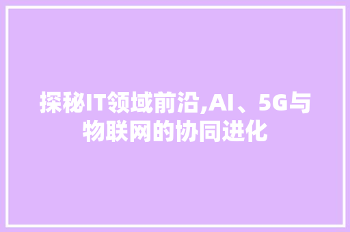 探秘IT领域前沿,AI、5G与物联网的协同进化 网站优化