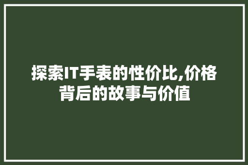 探索IT手表的性价比,价格背后的故事与价值 百度算法