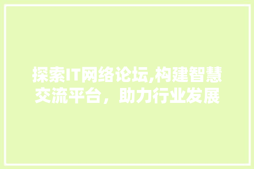 探索IT网络论坛,构建智慧交流平台，助力行业发展