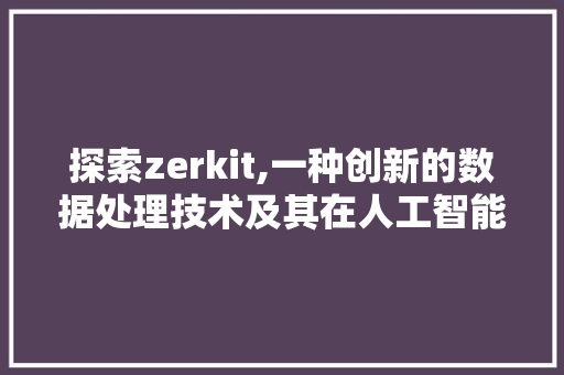 探索zerkit,一种创新的数据处理技术及其在人工智能领域的应用