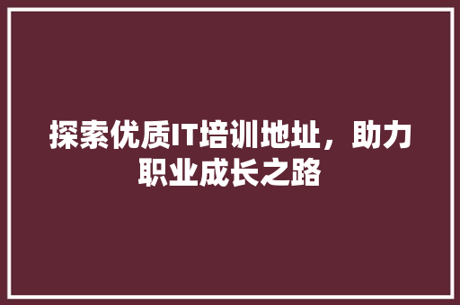 探索优质IT培训地址，助力职业成长之路