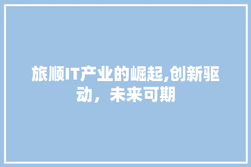 旅顺IT产业的崛起,创新驱动，未来可期 英文谷歌算法