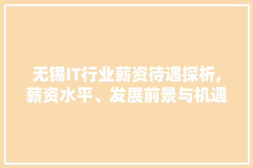 无锡IT行业薪资待遇探析,薪资水平、发展前景与机遇 百度算法