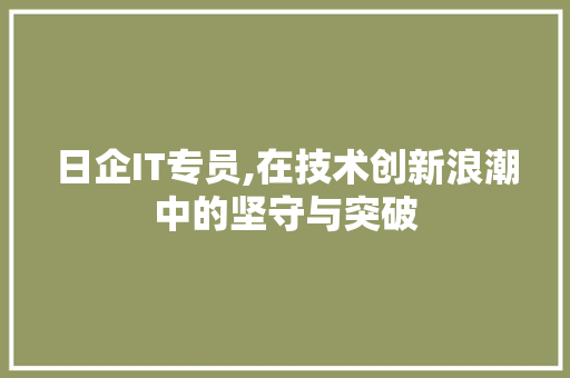 日企IT专员,在技术创新浪潮中的坚守与突破