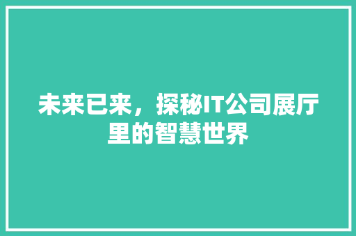 未来已来，探秘IT公司展厅里的智慧世界