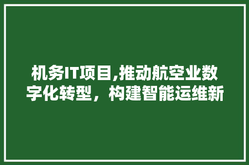 机务IT项目,推动航空业数字化转型，构建智能运维新生态
