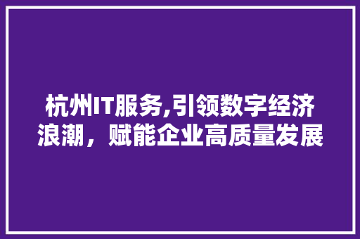 杭州IT服务,引领数字经济浪潮，赋能企业高质量发展