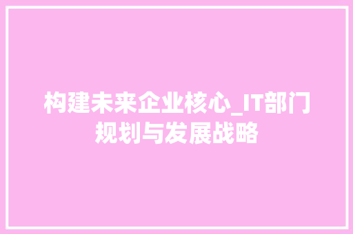 构建未来企业核心_IT部门规划与发展战略