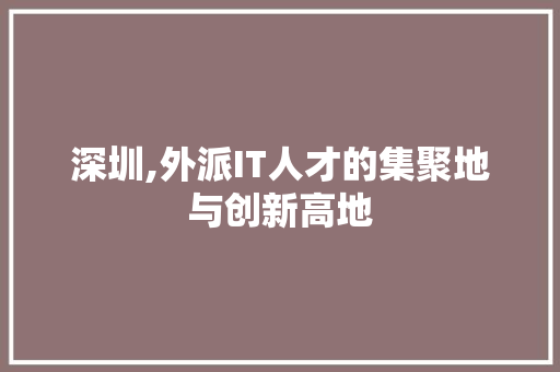 深圳,外派IT人才的集聚地与创新高地 百度算法