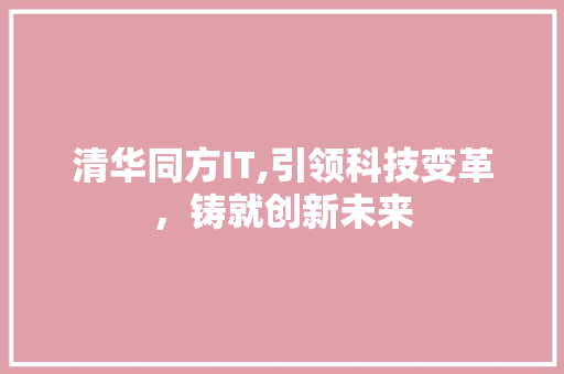 清华同方IT,引领科技变革，铸就创新未来 头条优化