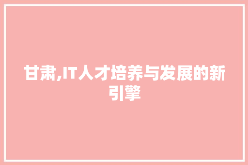 甘肃,IT人才培养与发展的新引擎 AI技术学习