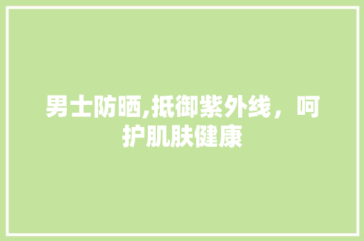 男士防晒,抵御紫外线，呵护肌肤健康