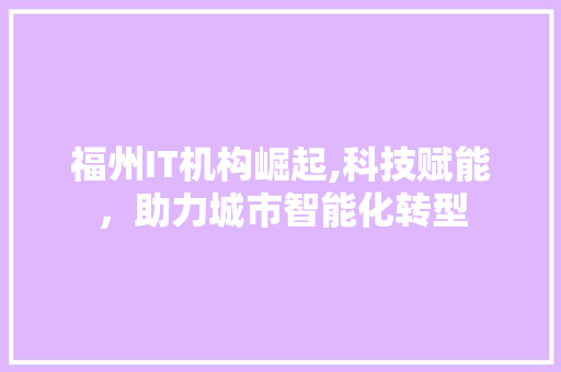 福州IT机构崛起,科技赋能，助力城市智能化转型 头条优化
