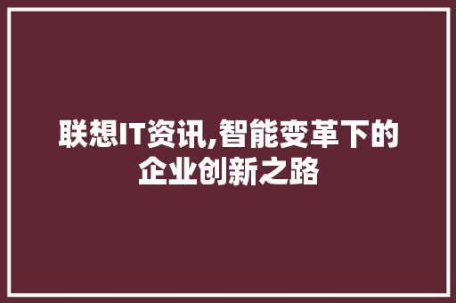 联想IT资讯,智能变革下的企业创新之路
