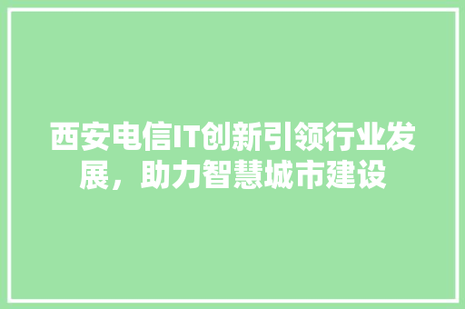西安电信IT创新引领行业发展，助力智慧城市建设 搜狗优化