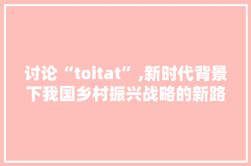 讨论“toitat”,新时代背景下我国乡村振兴战略的新路径
