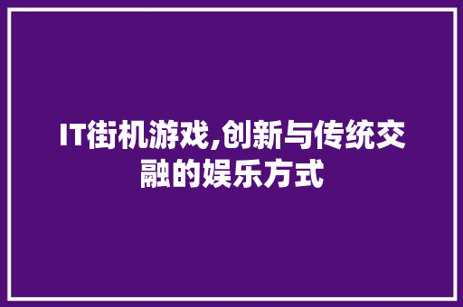 IT街机游戏,创新与传统交融的娱乐方式 360搜优化