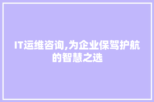 IT运维咨询,为企业保驾护航的智慧之选