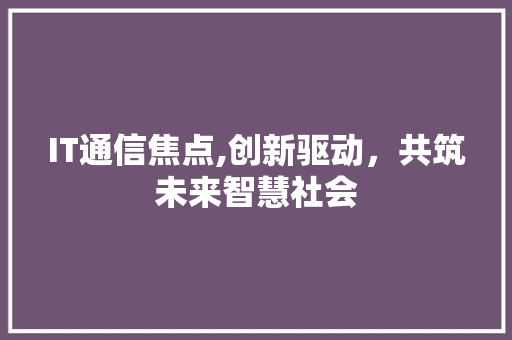 IT通信焦点,创新驱动，共筑未来智慧社会