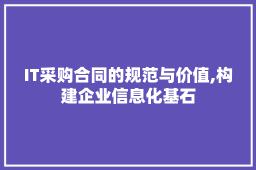IT采购合同的规范与价值,构建企业信息化基石