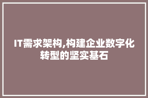 IT需求架构,构建企业数字化转型的坚实基石