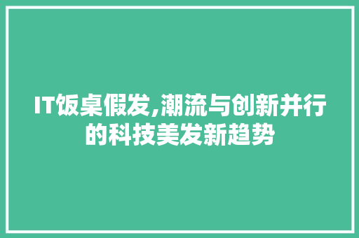 IT饭桌假发,潮流与创新并行的科技美发新趋势