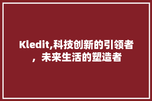 Kledit,科技创新的引领者，未来生活的塑造者