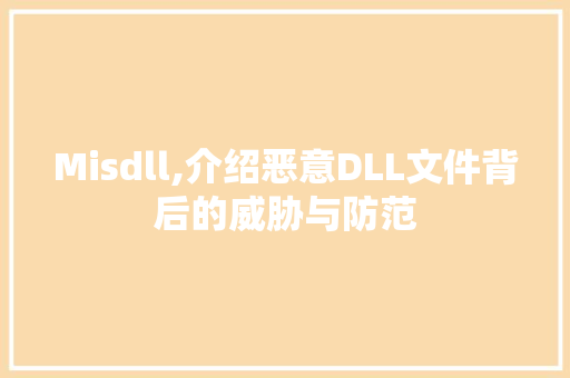 Misdll,介绍恶意DLL文件背后的威胁与防范