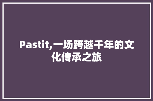 Pastit,一场跨越千年的文化传承之旅