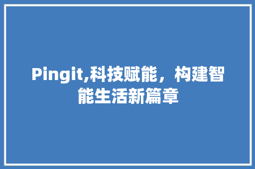 Pingit,科技赋能，构建智能生活新篇章 360搜优化