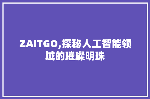 ZAITGO,探秘人工智能领域的璀璨明珠 百度算法