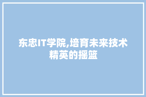 东忠IT学院,培育未来技术精英的摇篮