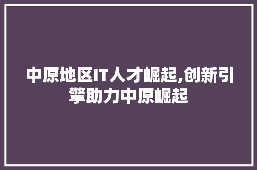 中原地区IT人才崛起,创新引擎助力中原崛起