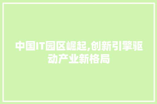 中国IT园区崛起,创新引擎驱动产业新格局