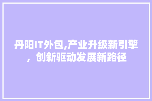 丹阳IT外包,产业升级新引擎，创新驱动发展新路径 头条优化