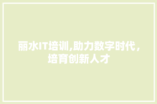 丽水IT培训,助力数字时代，培育创新人才
