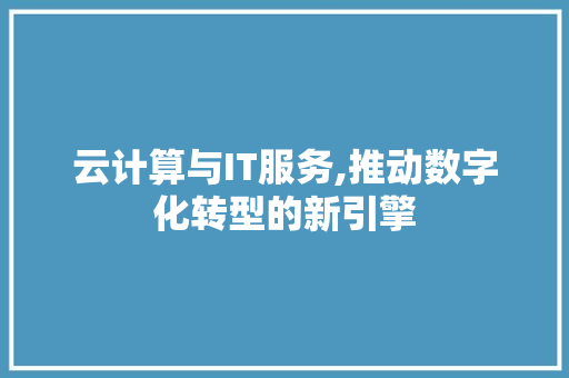 云计算与IT服务,推动数字化转型的新引擎