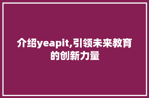 介绍yeapit,引领未来教育的创新力量 百度算法