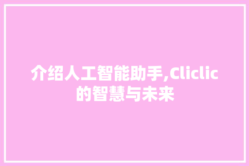 介绍人工智能助手,Cliclic的智慧与未来 seo技术