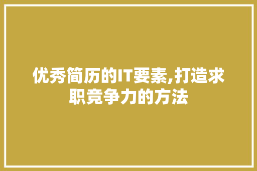 优秀简历的IT要素,打造求职竞争力的方法