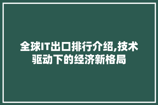 全球IT出口排行介绍,技术驱动下的经济新格局