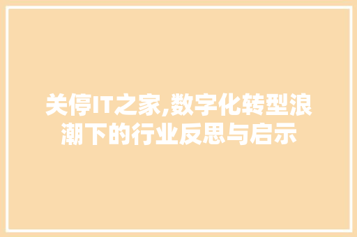 关停IT之家,数字化转型浪潮下的行业反思与启示