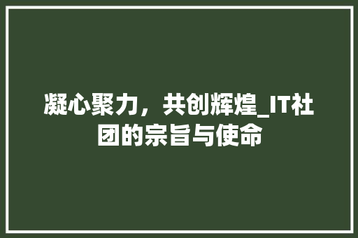 凝心聚力，共创辉煌_IT社团的宗旨与使命 搜狗优化